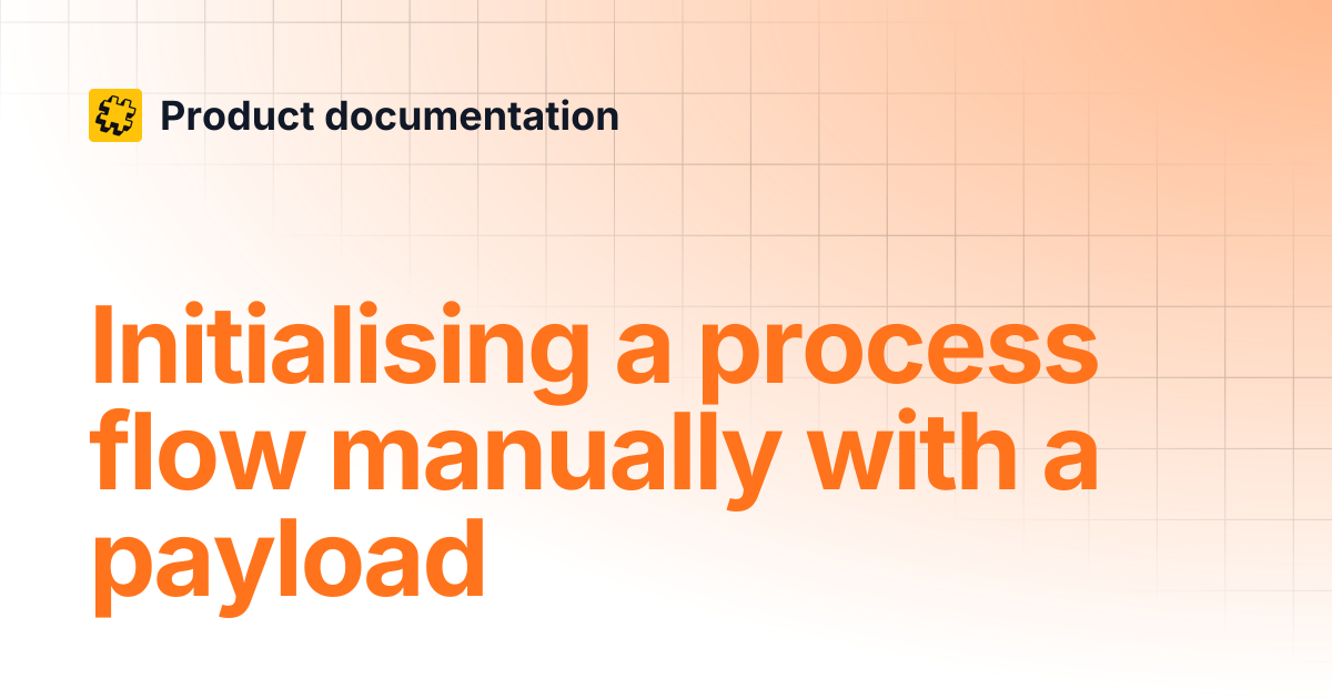Initialising a process flow manually with a payload | Product documentation